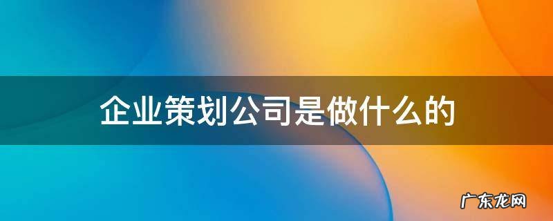 做企业策划的叫什么公司 企业策划公司是做什么的