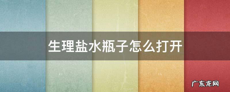 塑料生理盐水瓶子怎么打开 生理盐水瓶子怎么打开