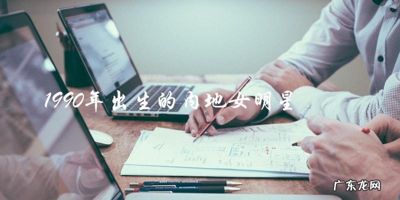 「她是哪位1990年出生的内地女明星?揭晓惊人真相!」