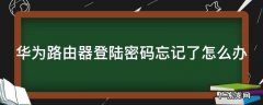 华为路由器忘记密码登录不了怎么办 华为路由器登陆密码忘记了怎么办