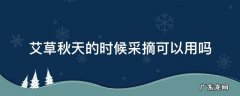 艾草什么时候采摘药效最好 艾草秋天的时候采摘可以用吗