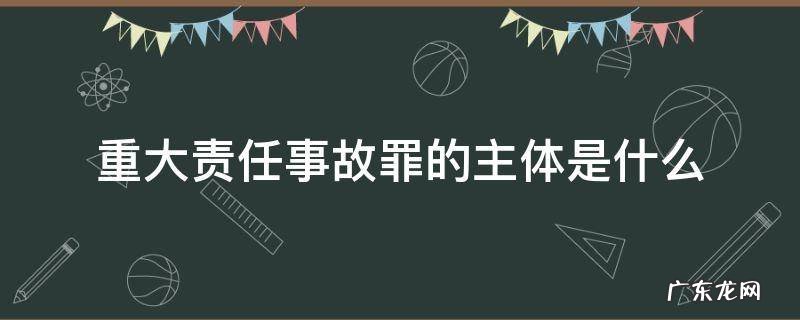 构成重大责任事故罪的主体有哪些 重大责任事故罪的主体是什么