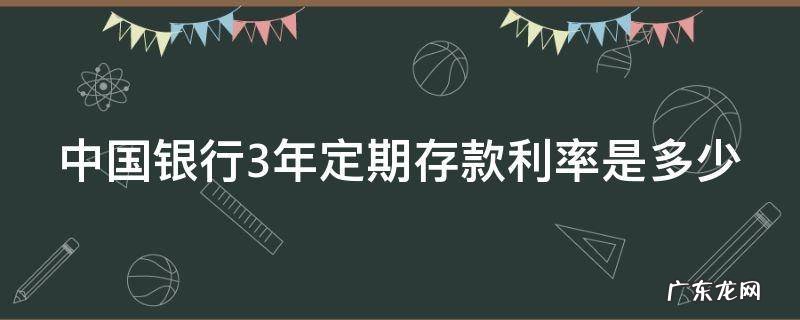 中国银行3年定期存款利率是多少 中国银行3年定期存款利率是多少2023年