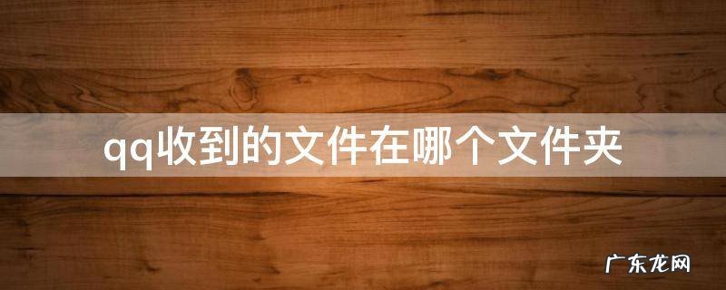 手机qq收到的文件在哪个文件夹 qq收到的文件在哪个文件夹
