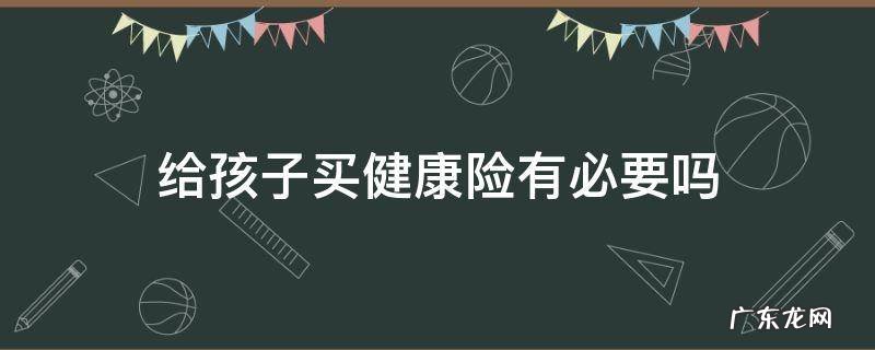 给孩子买健康险有必要吗 小孩子有没有必要买健康险