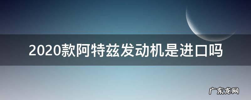 阿特兹2020款发动机是进口的吗 2020款阿特兹发动机是进口吗