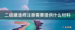 二级建造师注册需要提供什么材料 二级建造师注册需要提供什么材料呢