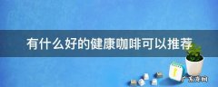 哪种咖啡比较健康 有什么好的健康咖啡可以推荐