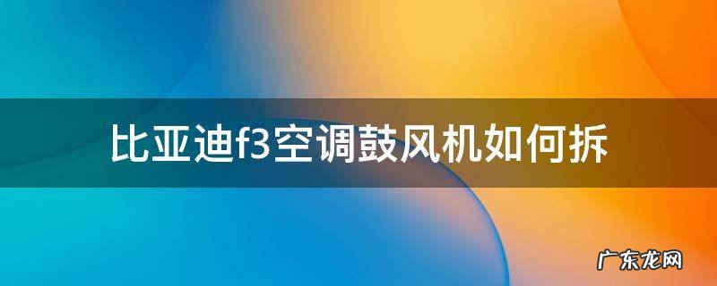 比亚迪f3空调鼓风机如何拆 比亚迪空调鼓风机拆卸