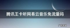 腾讯王卡可以听网易云吗 腾讯王卡听网易云音乐免流量吗