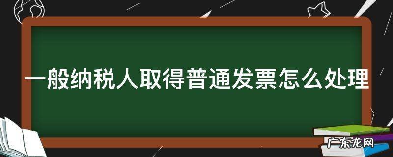 一般纳税人取得普通发票怎么处理 一般纳税人取得普票的处理