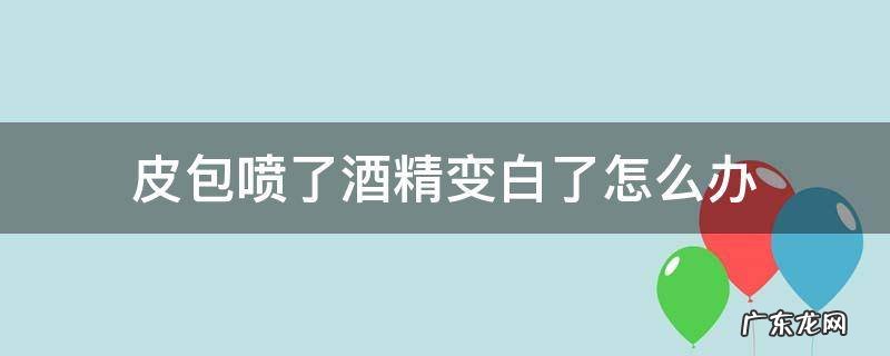 皮包喷了酒精变白了怎么办 皮包被喷上酒精泛白怎么办