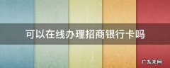 网上可以办招商银行卡 可以在线办理招商银行卡吗