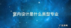 室内设计是什么类型专业 室内设计一般是什么专业