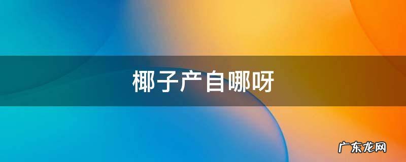 椰子产自哪里? 椰子产自哪呀