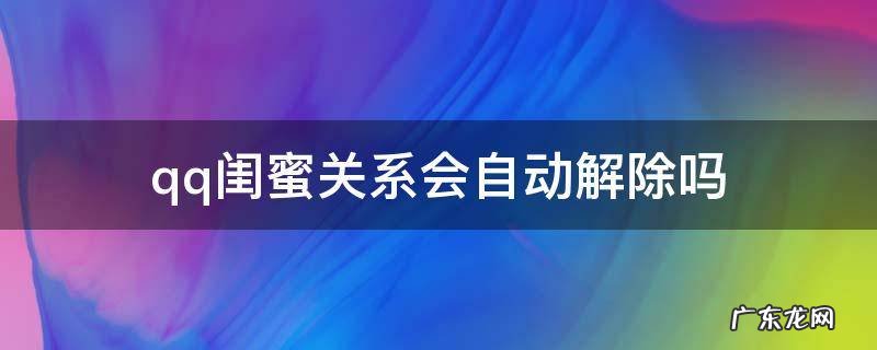 为什么好友突然解除闺蜜QQ关系 qq闺蜜关系会自动解除吗