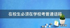在校生必须在学校考普通话吗 在校生一定要在学校考普通话吗?
