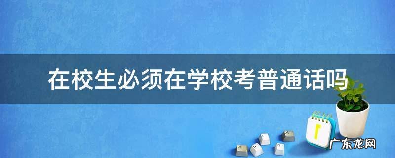 在校生必须在学校考普通话吗 在校生一定要在学校考普通话吗?