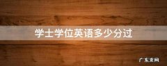学士学位英语多少分过 学士学位英语多少分过关杭州