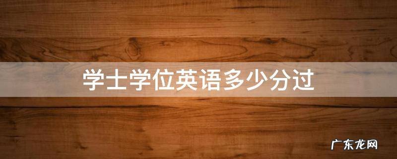 学士学位英语多少分过 学士学位英语多少分过关杭州