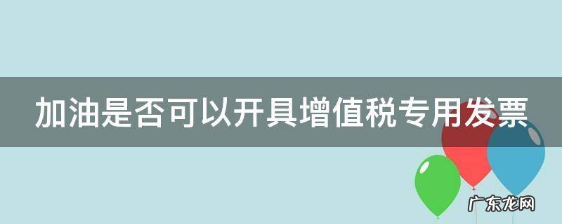 加油是否可以开具增值税专用发票
