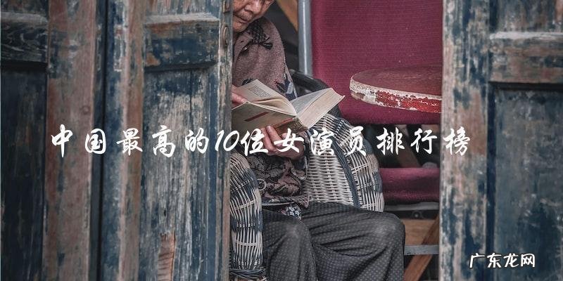 中国最高的10位女演员排行榜,谁是第一?