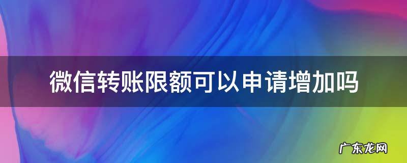微信转账限额可以申请增加吗 微信转账限额能不能提高