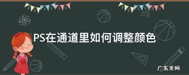 PS在通道里如何调整颜色 ps怎么改颜色通道