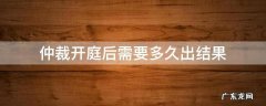 仲裁开庭结束多久会有结果呢 仲裁开庭后需要多久出结果