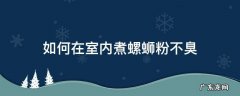 螺蛳粉怎么煮没有臭味 如何在室内煮螺蛳粉不臭