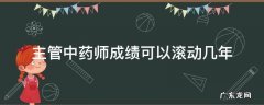 主管中药师成绩可以滚动几年 职称药师成绩几年滚动