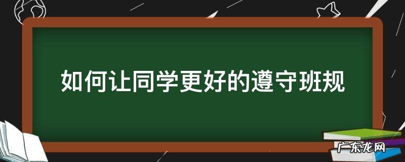 如何做到遵守班规 如何让同学更好的遵守班规