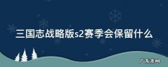 三国志战略版s2赛季会保留什么 三国志战略版s2赛季会保留什么战法