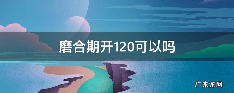新车磨合期可以开120吗 磨合期开120可以吗