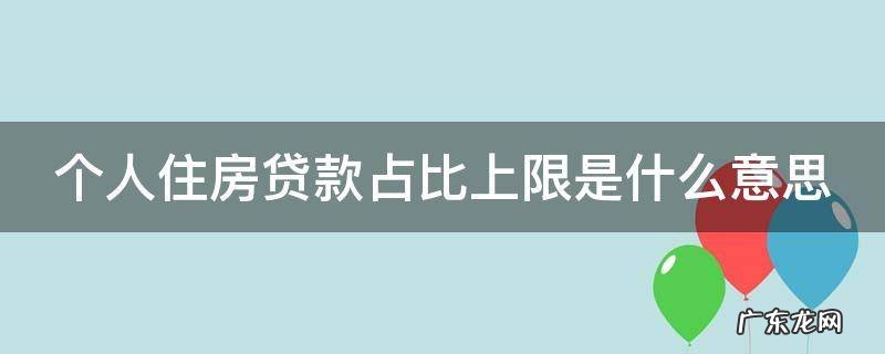 个人住房贷款占比上限是什么意思 个人住房贷款占比上限是什么意思呀