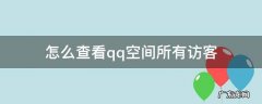 怎么查看qq空间所有访客 怎样查看qq空间全部访客