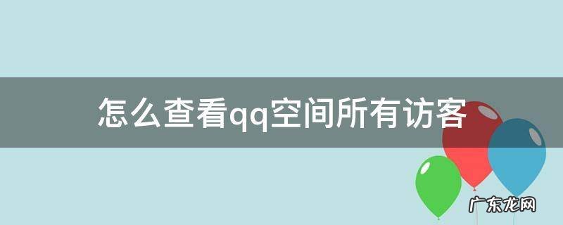 怎么查看qq空间所有访客 怎样查看qq空间全部访客