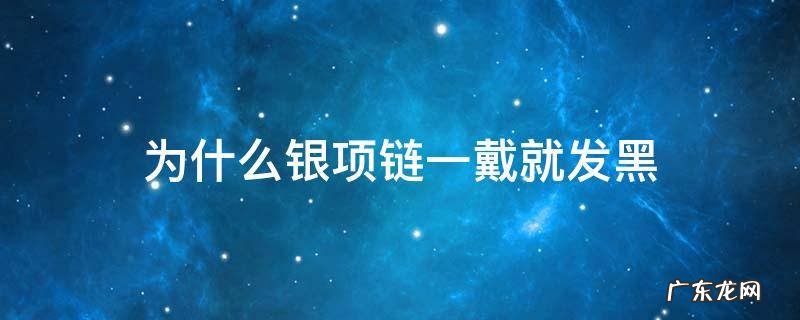 为什么我一戴银项链就发黑 为什么银项链一戴就发黑