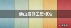 佛山最低工资标准2021最新 佛山最低工资标准
