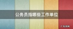 公务员指哪些工作单位 公务员都有哪些工作单位