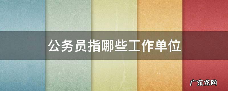 公务员指哪些工作单位 公务员都有哪些工作单位