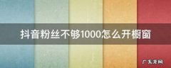 抖音粉丝不够1000怎么开橱窗 抖音低于1000粉丝怎么开橱窗