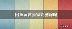 闲鱼留言卖家能删除吗 闲鱼卖家可以删除买家的留言吗