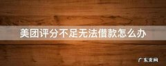 美团评分不足无法借款怎么办 美团综合评分不足无法借款