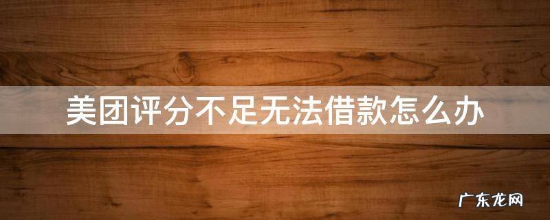 美团评分不足无法借款怎么办 美团综合评分不足无法借款