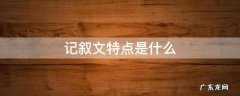 记叙文特点是什么 记叙文有哪些特点