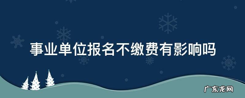 事业单位报名不交钱行吗 事业单位报名不缴费有影响吗