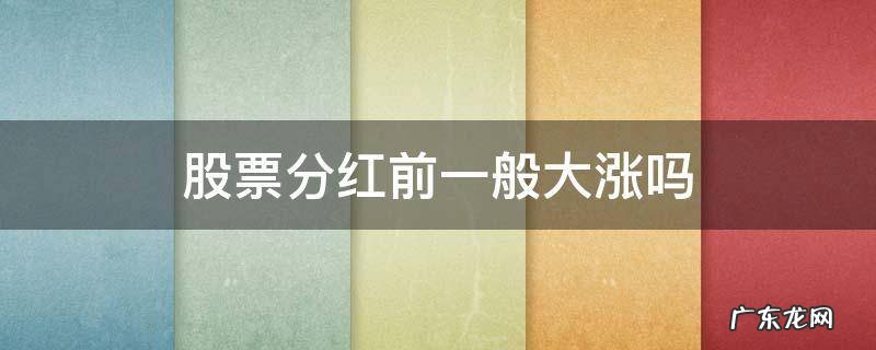 股票分红前一般大涨吗 股票一般分红前会涨吗