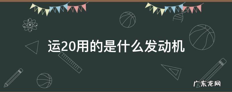 运20用的是什么发动机 运20到底用的什么发动机