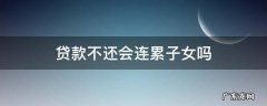 贷款不还会连累子女吗 银行贷款还不上会连累子女吗